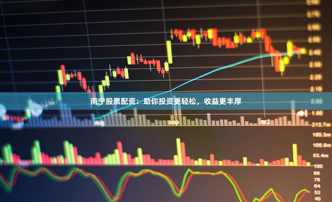 南宁股票配资：助你投资更轻松，收益更丰厚
