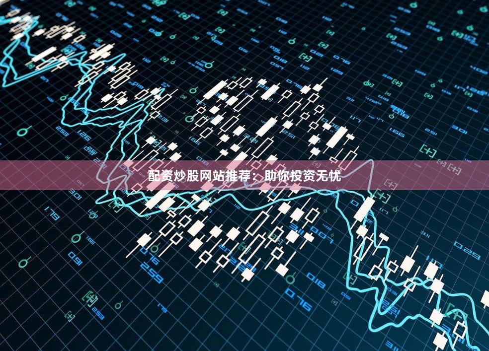 配资炒股网站推荐：助你投资无忧