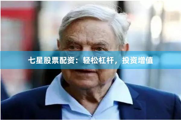 七星股票配资：轻松杠杆，投资增值