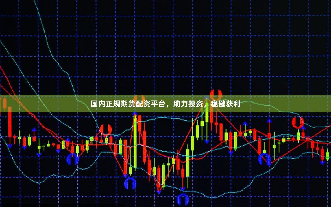 国内正规期货配资平台，助力投资，稳健获利
