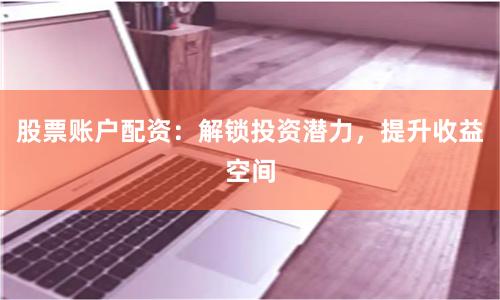 股票账户配资：解锁投资潜力，提升收益空间