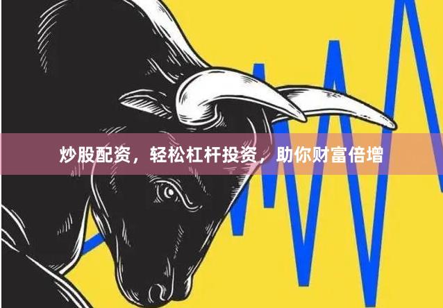 炒股配资，轻松杠杆投资，助你财富倍增