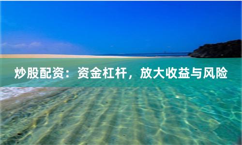 炒股配资：资金杠杆，放大收益与风险