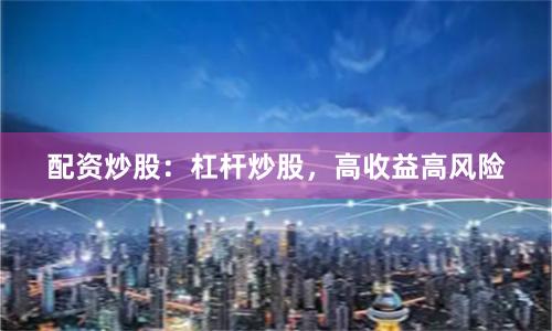 配资炒股：杠杆炒股，高收益高风险