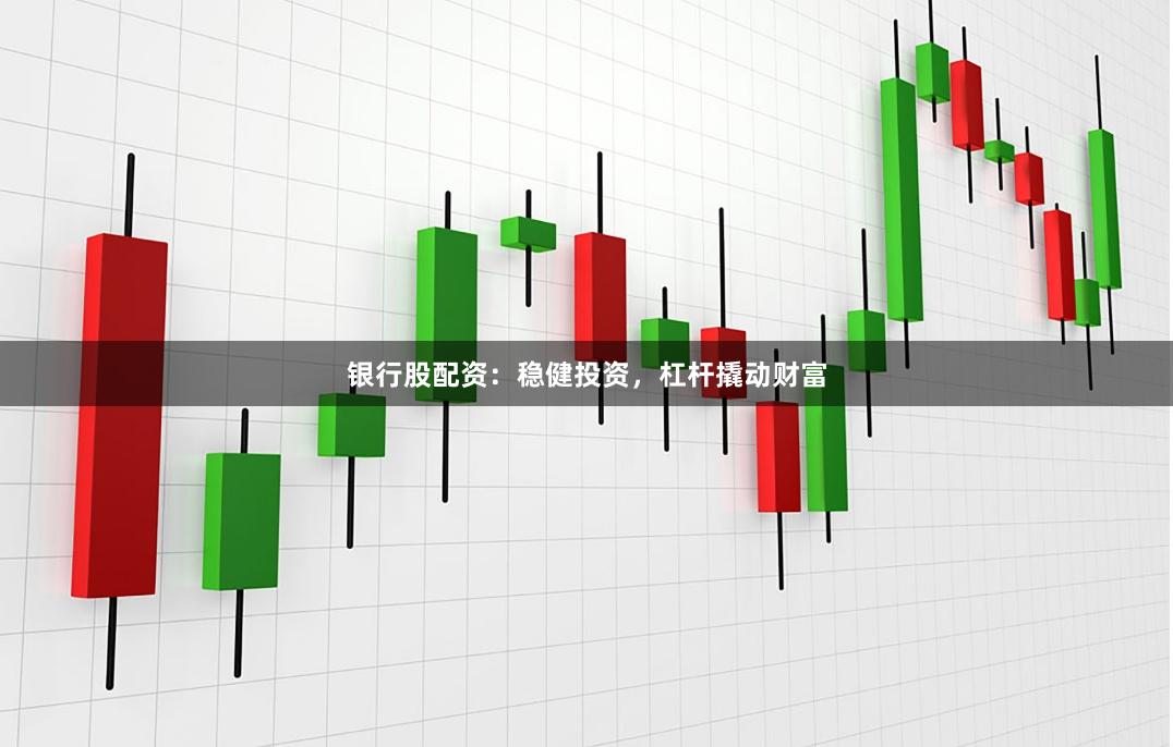 银行股配资：稳健投资，杠杆撬动财富