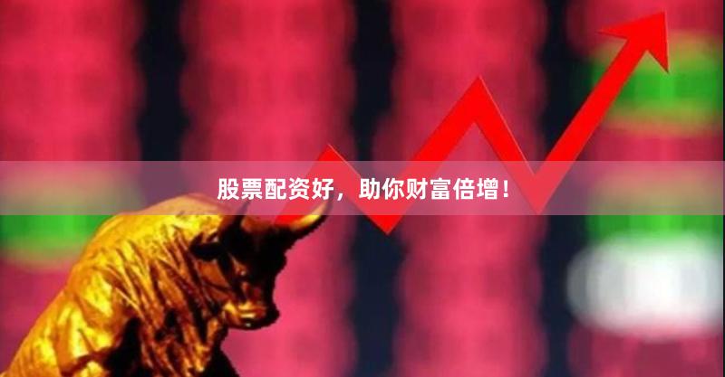 股票配资好，助你财富倍增！