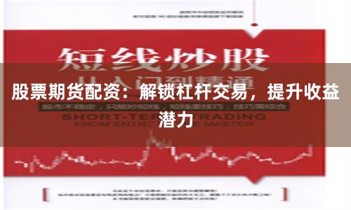 股票期货配资：解锁杠杆交易，提升收益潜力