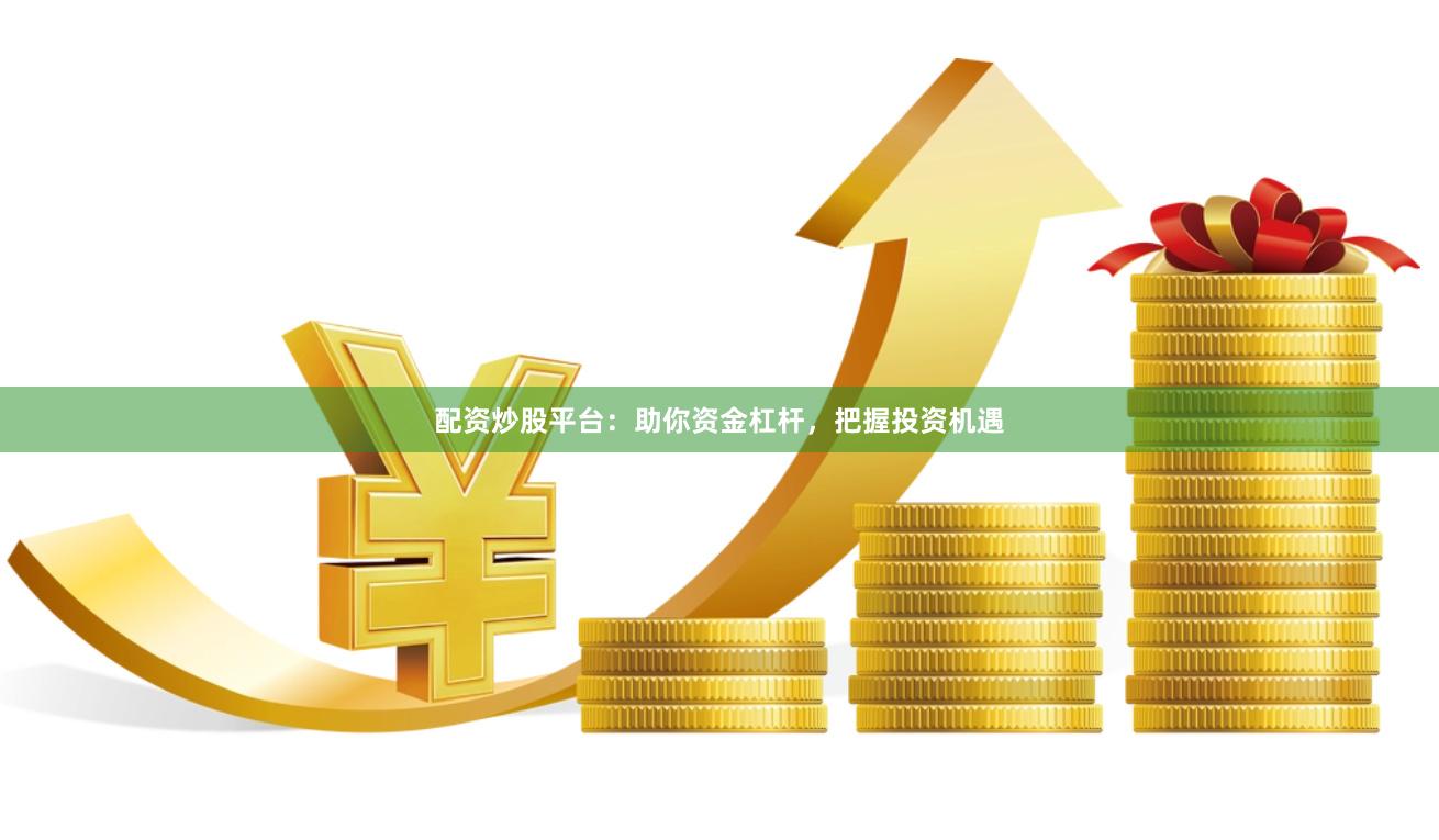 配资炒股平台：助你资金杠杆，把握投资机遇