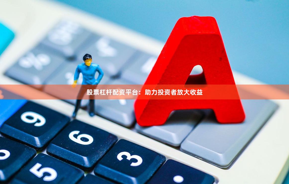 股票杠杆配资平台：助力投资者放大收益