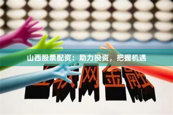 山西股票配资：助力投资，把握机遇