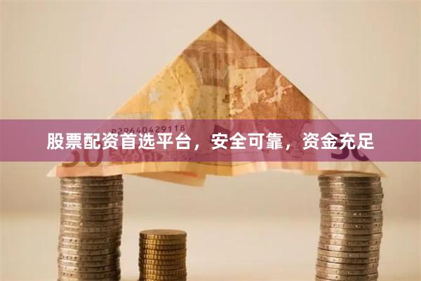 股票配资首选平台，安全可靠，资金充足