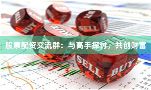 股票配资交流群：与高手探讨，共创财富