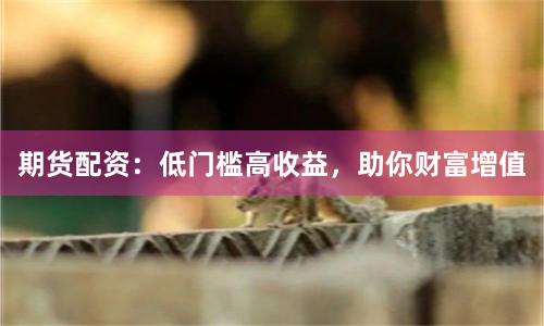 期货配资:低门槛高收益,助你财富增值