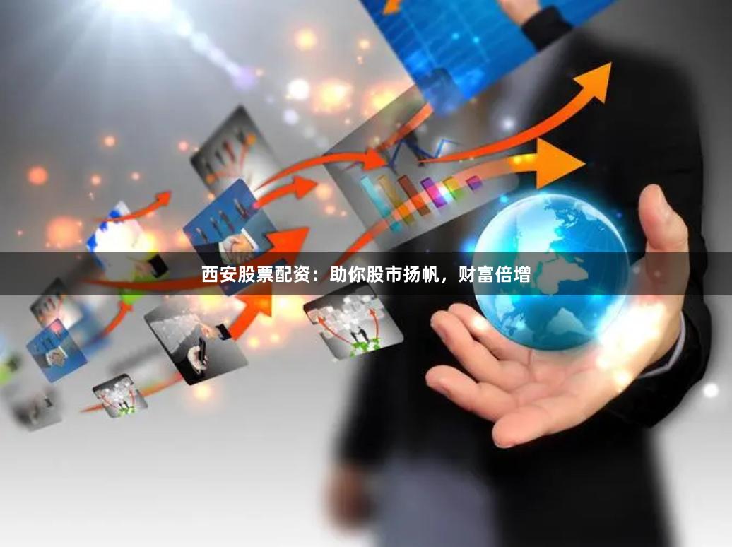 西安股票配资:助你股市扬帆,财富倍增