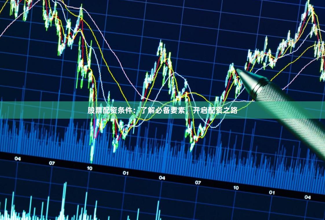 股票配资条件：了解必备要素，开启配资之路