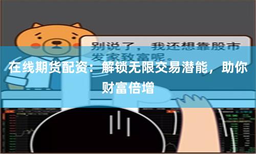 在线期货配资：解锁无限交易潜能，助你财富倍增