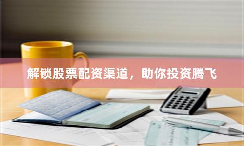 解锁股票配资渠道，助你投资腾飞