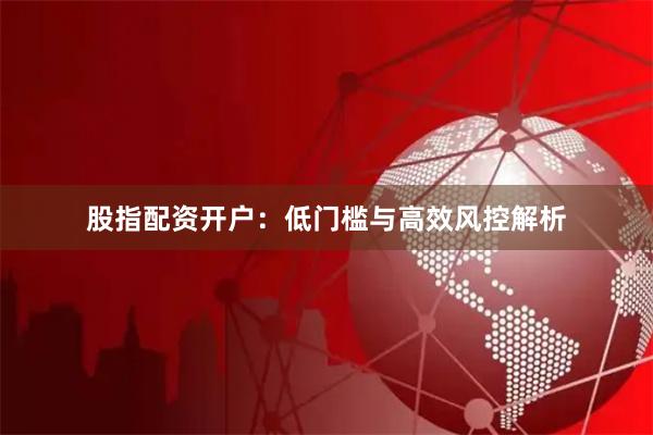 股指配资开户：低门槛与高效风控解析