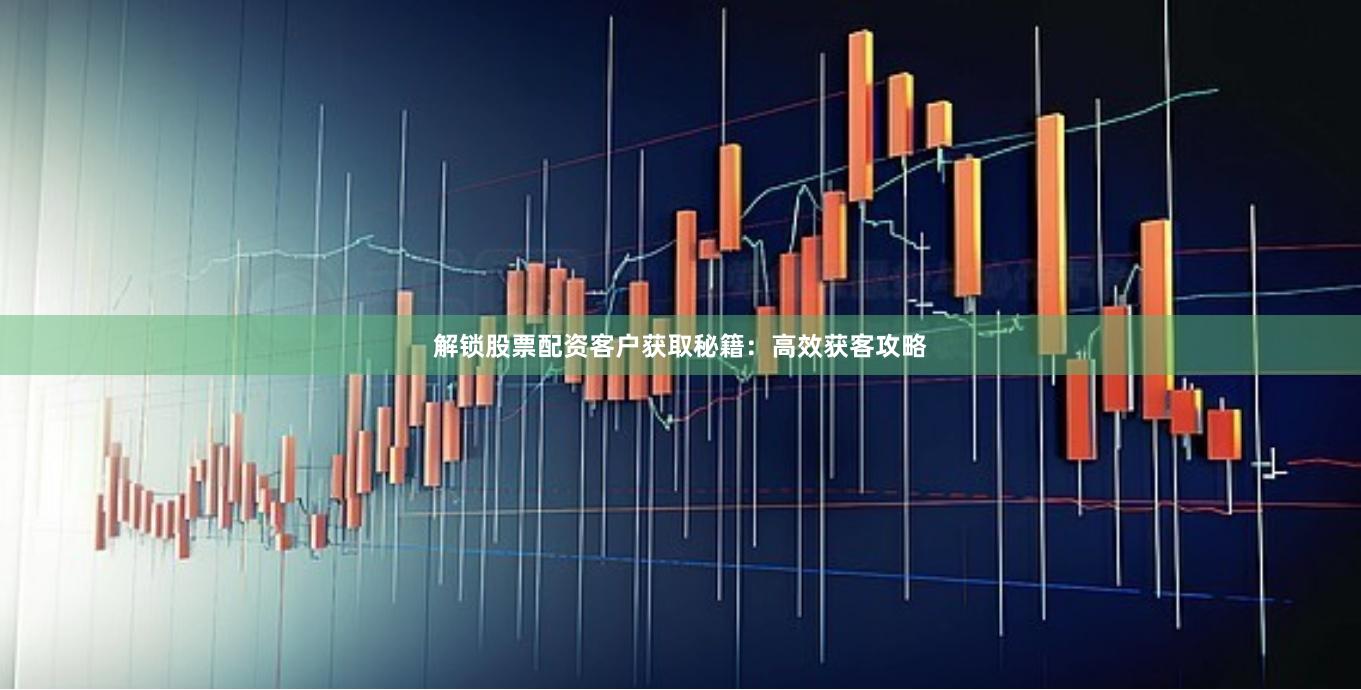 解锁股票配资客户获取秘籍：高效获客攻略