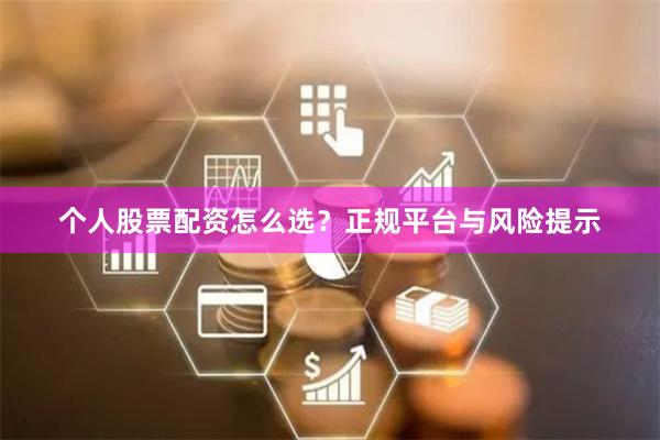 个人股票配资怎么选？正规平台与风险提示