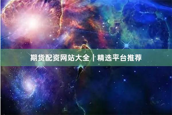 期货配资网站大全｜精选平台推荐