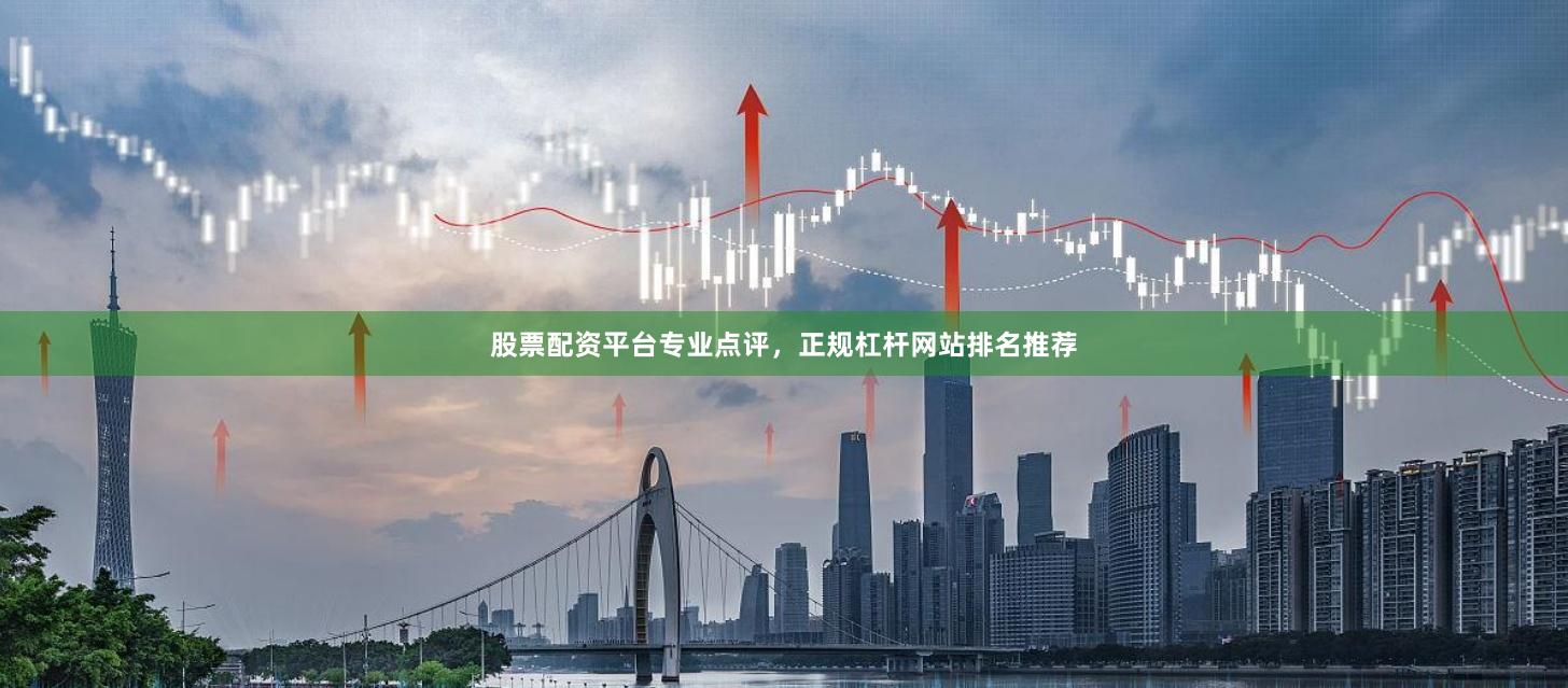 股票配资平台专业点评，正规杠杆网站排名推荐