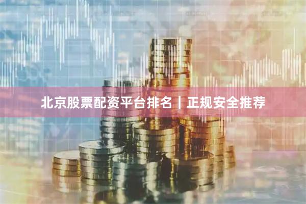 北京股票配资平台排名｜正规安全推荐