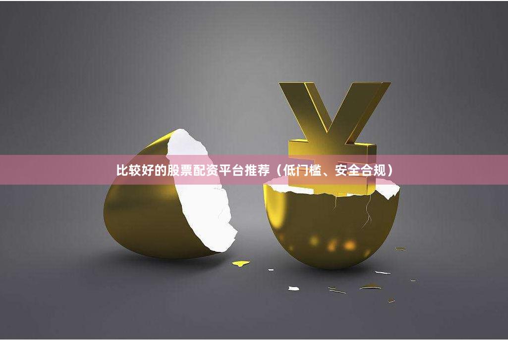 比较好的股票配资平台推荐（低门槛、安全合规）