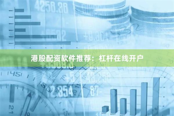 港股配资软件推荐：杠杆在线开户