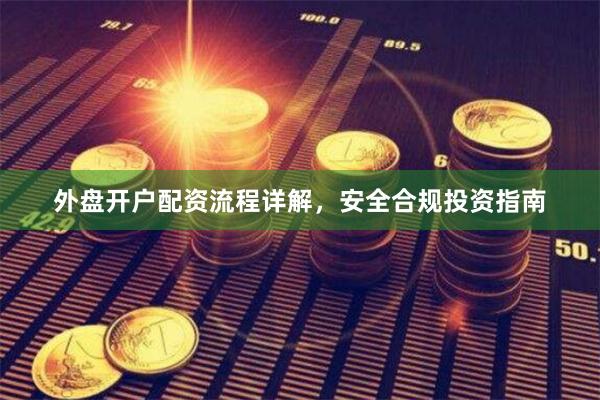 外盘开户配资流程详解，安全合规投资指南