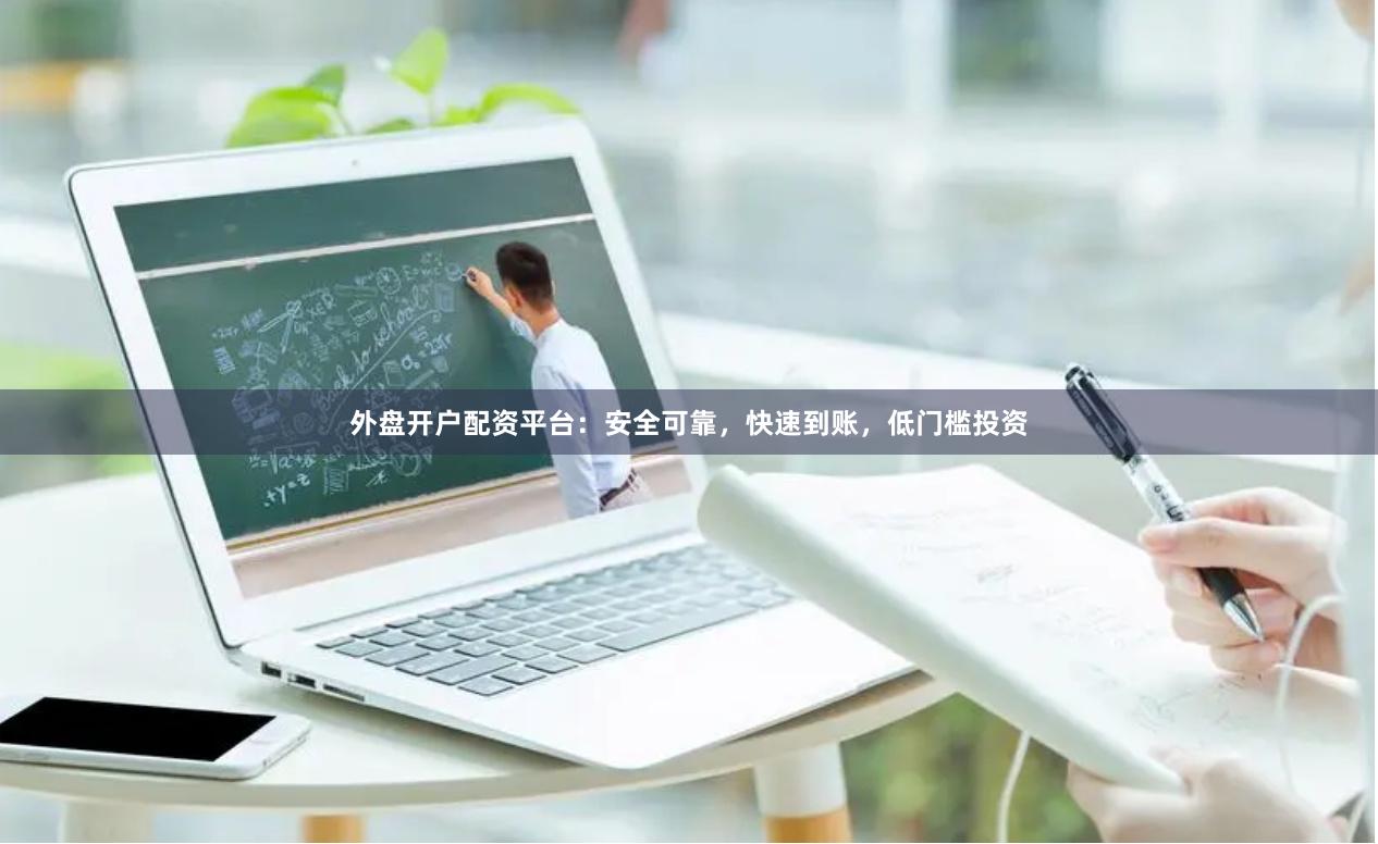 外盘开户配资平台：安全可靠，快速到账，低门槛投资