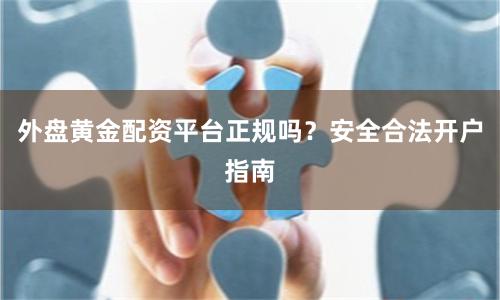 外盘黄金配资平台正规吗？安全合法开户指南