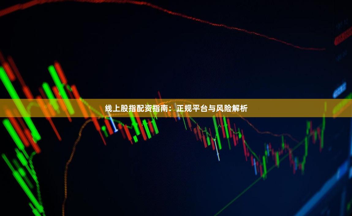 线上股指配资指南：正规平台与风险解析