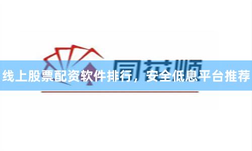 线上股票配资软件排行，安全低息平台推荐