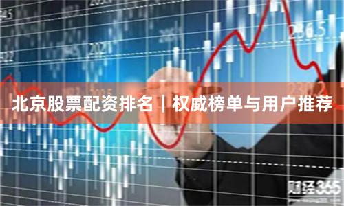 北京股票配资排名｜权威榜单与用户推荐