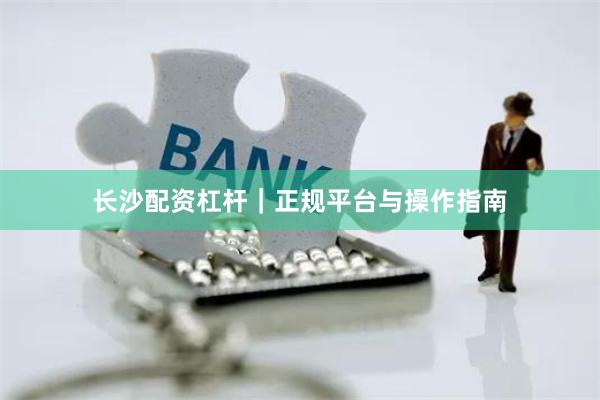 长沙配资杠杆｜正规平台与操作指南