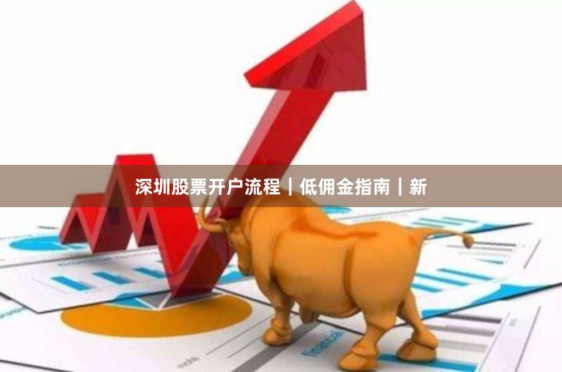 深圳股票开户流程|低佣金指南|新