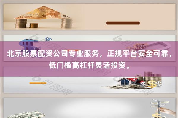 北京股票配资公司专业服务，正规平台安全可靠，低门槛高杠杆灵活投资。