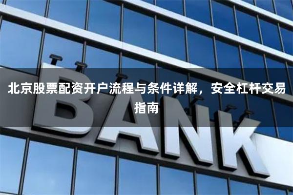 北京股票配资开户流程与条件详解，安全杠杆交易指南