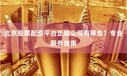 北京股票配资平台正规公司有哪些？专业服务指南