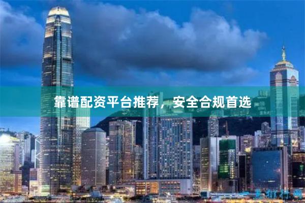 靠谱配资平台推荐，安全合规首选