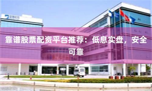 靠谱股票配资平台推荐：低息实盘，安全可靠