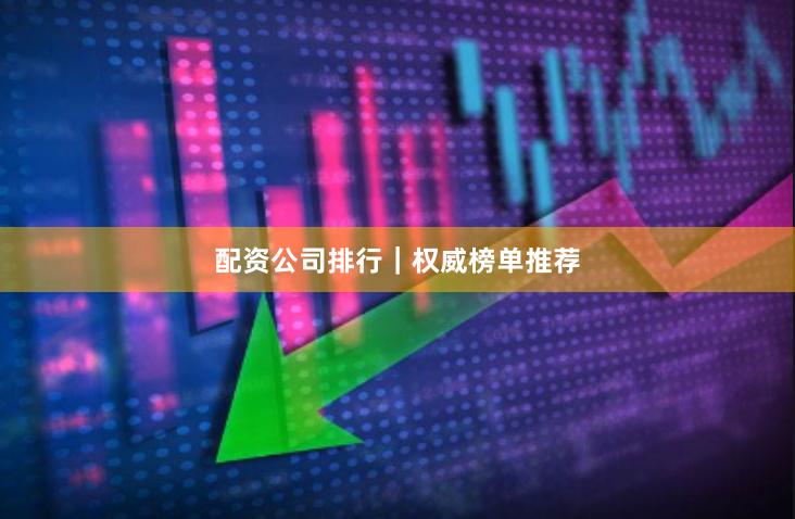 配资公司排行｜权威榜单推荐