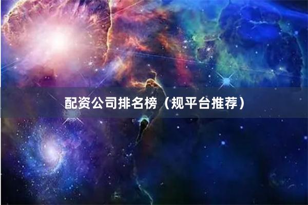配资公司排名榜（规平台推荐）