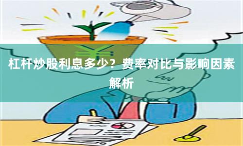 杠杆炒股利息多少?费率对比与影响因素解析