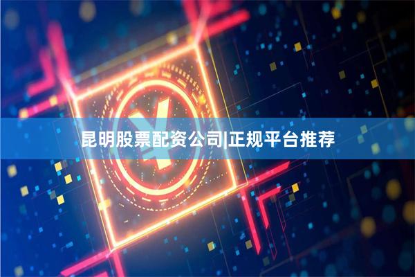昆明股票配资公司|正规平台推荐