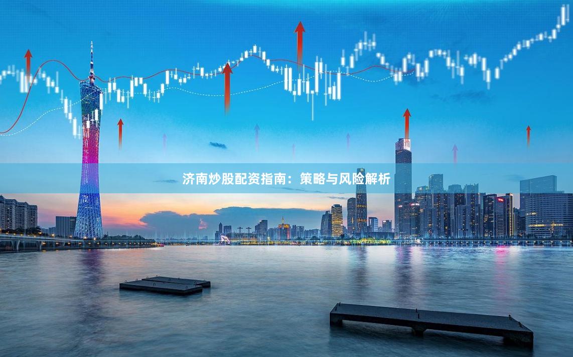 济南炒股配资指南：策略与风险解析