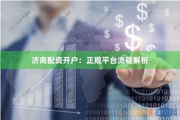 济南配资开户：正规平台流程解析