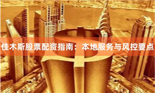 佳木斯股票配资指南：本地服务与风控要点