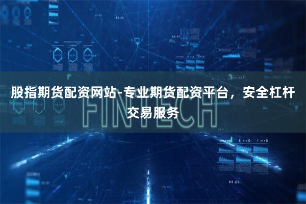 股指期货配资网站-专业期货配资平台,安全杠杆交易服务